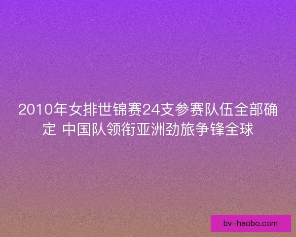 2010年女排世锦赛24支参赛队伍全部确定 中国队领衔亚洲劲旅争锋全球
