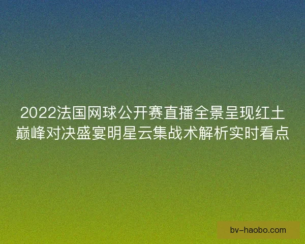 2022法国网球公开赛直播全景呈现红土巅峰对决盛宴明星云集战术解析实时看点